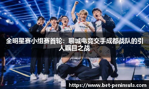 全明星赛小组赛首轮：聊城电竞交手成都战队的引人瞩目之战